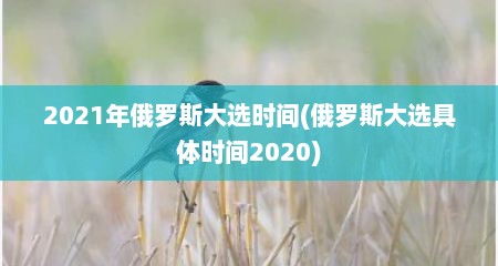 2021年俄罗斯大选时间(俄罗斯大选具体时间2020)