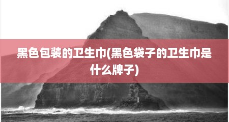 黑色包装的卫生巾(黑色袋子的卫生巾是什么牌子)