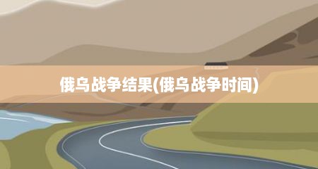 俄乌战争结果(俄乌战争时间)