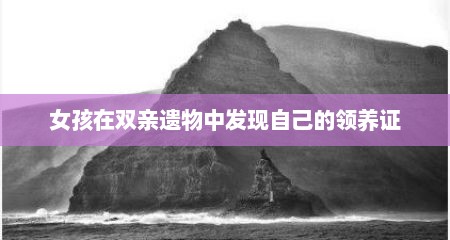 女孩在双亲遗物中发现自己的领养证