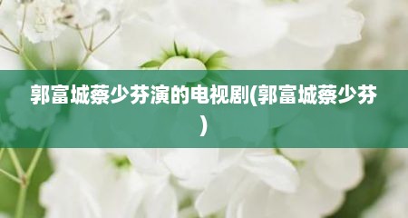 郭富城蔡少芬演的电视剧(郭富城蔡少芬)