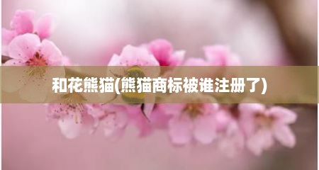 和花熊猫(熊猫商标被谁注册了)
