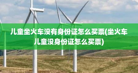儿童坐火车没有身份证怎么买票(坐火车儿童没身份证怎么买票)