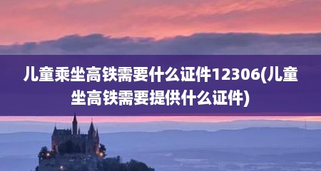 儿童乘坐高铁需要什么证件12306(儿童坐高铁需要提供什么证件)