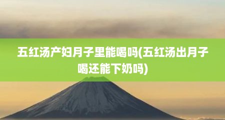 五红汤产妇月子里能喝吗(五红汤出月子喝还能下奶吗)