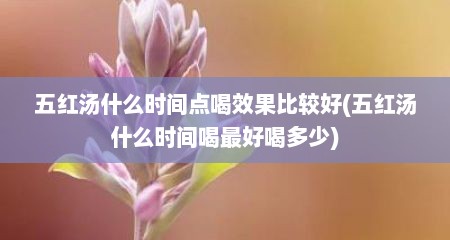 五红汤什么时间点喝效果比较好(五红汤什么时间喝最好喝多少)