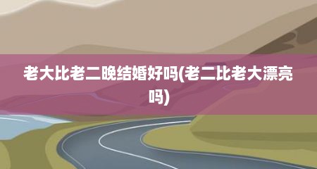 老大比老二晚结婚好吗(老二比老大漂亮吗)