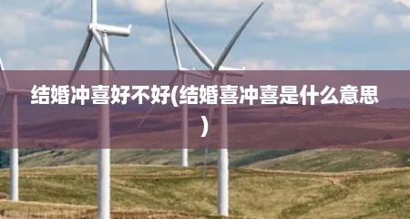 结婚冲喜好不好(结婚喜冲喜是什么意思)
