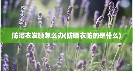 防晒衣发硬怎么办(防晒衣防的是什么)