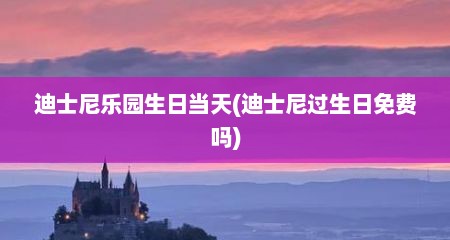 迪士尼乐园生日当天(迪士尼过生日免费吗)