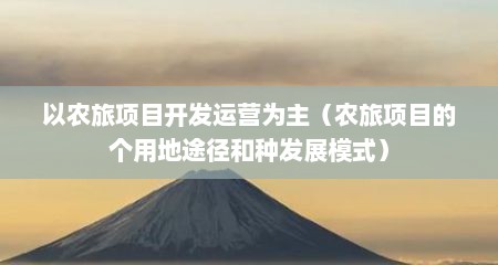 以农旅项目开发运营为主（农旅项目的个用地途径和种发展模式）