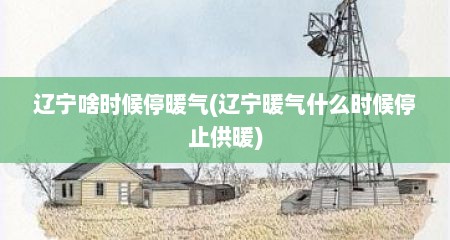 辽宁啥时候停暖气(辽宁暖气什么时候停止供暖)