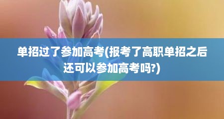 单招过了参加高考(报考了高职单招之后还可以参加高考吗?)