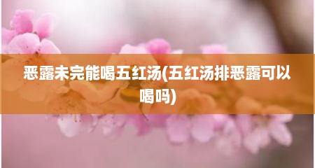 恶露未完能喝五红汤(五红汤排恶露可以喝吗)