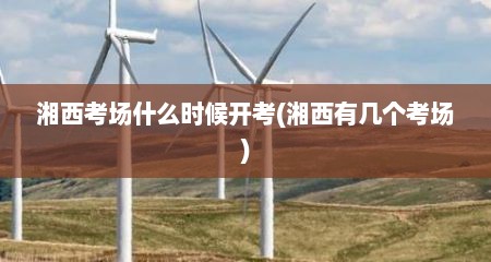 湘西考场什么时候开考(湘西有几个考场)