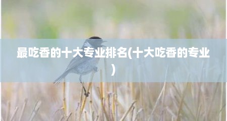 最吃香的十大专业排名(十大吃香的专业)