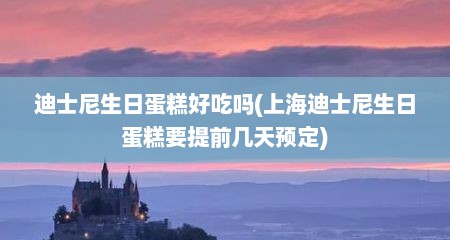 迪士尼生日蛋糕好吃吗(上海迪士尼生日蛋糕要提前几天预定)
