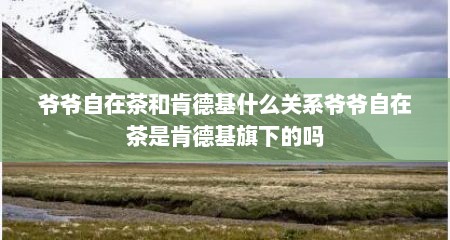 爷爷自在茶和肯德基什么关系爷爷自在茶是肯德基旗下的吗