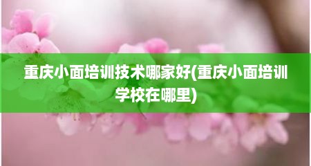 重庆小面培训技术哪家好(重庆小面培训学校在哪里)