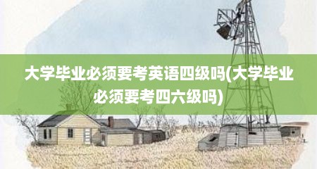 大学毕业必须要考英语四级吗(大学毕业必须要考四六级吗)