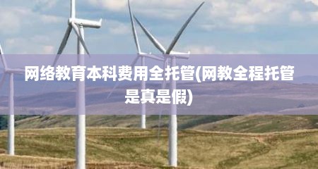 网络教育本科费用全托管(网教全程托管是真是假)