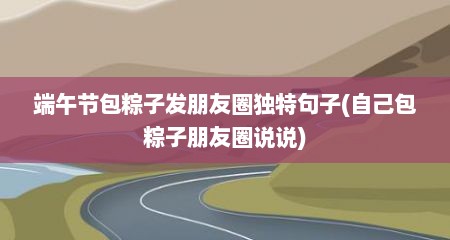 端午节包粽子发朋友圈独特句子(自己包粽子朋友圈说说)
