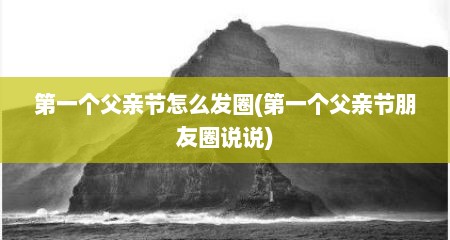 第一个父亲节怎么发圈(第一个父亲节朋友圈说说)