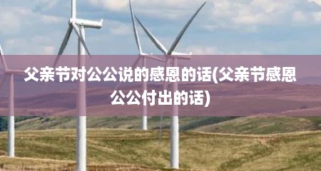 父亲节对公公说的感恩的话(父亲节感恩公公付出的话)
