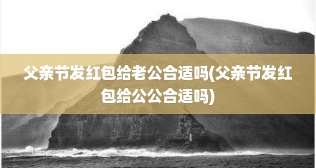 父亲节发红包给老公合适吗(父亲节发红包给公公合适吗)