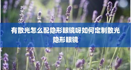 有散光怎么配隐形眼镜呀如何定制散光隐形眼镜