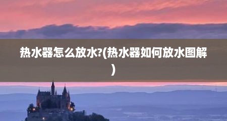 热水器怎么放水?(热水器如何放水图解)
