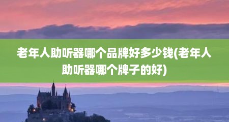 老年人助听器哪个品牌好多少钱(老年人助听器哪个牌子的好)
