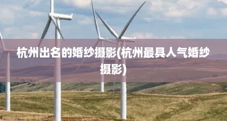 杭州出名的婚纱摄影(杭州最具人气婚纱摄影)