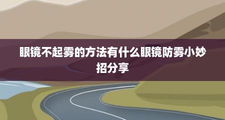 眼镜不起雾的方法有什么眼镜防雾小妙招分享