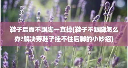 鞋子后面不跟脚一直掉(鞋子不跟脚怎么办?解决穿鞋子挂不住后脚的小妙招)