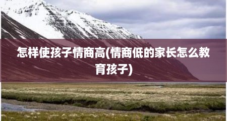 怎样使孩子情商高(情商低的家长怎么教育孩子)