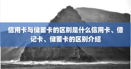 信用卡与储蓄卡的区别是什么信用卡、借记卡、储蓄卡的区别介绍