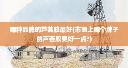哪种品牌的芦荟胶最好(市面上哪个牌子的芦荟胶更好一点?)
