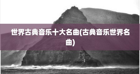 世界古典音乐十大名曲(古典音乐世界名曲)