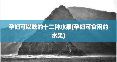 孕妇可以吃的十二种水果(孕妇可食用的水果)