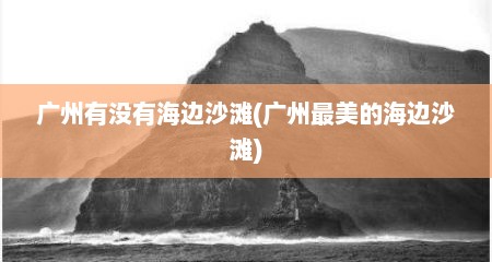 广州有没有海边沙滩(广州最美的海边沙滩)