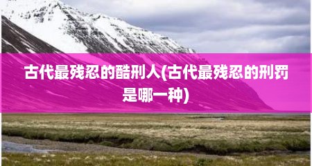 古代最残忍的酷刑人(古代最残忍的刑罚是哪一种)