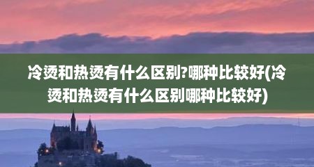 冷烫和热烫有什么区别?哪种比较好(冷烫和热烫有什么区别哪种比较好)