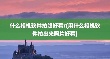 什么相机软件拍照好看?(用什么相机软件拍出来照片好看)