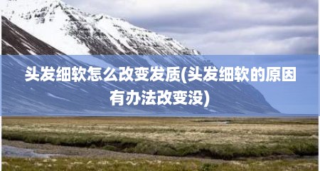 头发细软怎么改变发质(头发细软的原因有办法改变没)