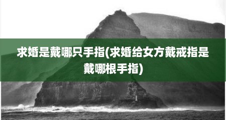 求婚是戴哪只手指(求婚给女方戴戒指是戴哪根手指)