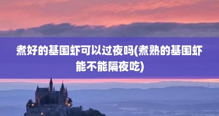 煮好的基围虾可以过夜吗(煮熟的基围虾能不能隔夜吃)