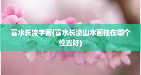 富水长流字画(富水长流山水画挂在哪个位置好)