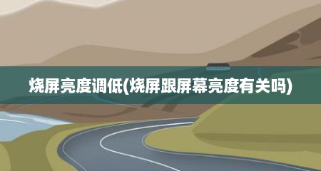 烧屏亮度调低(烧屏跟屏幕亮度有关吗)