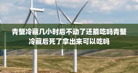 青蟹冷藏几小时后不动了还能吃吗青蟹冷藏后死了拿出来可以吃吗